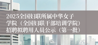2025全国妇联所属中华女子学院（全国妇联干部培训学院）招聘拟聘用人员公示（第一批）