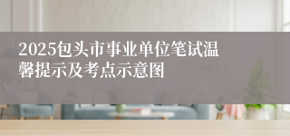 2025包头市事业单位笔试温馨提示及考点示意图
