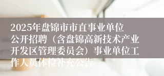 2025年盘锦市市直事业单位公开招聘（含盘锦高新技术产业开发区管理委员会）事业单位工作人员体检补充公告
