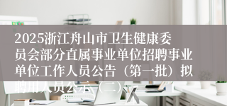2025浙江舟山市卫生健康委员会部分直属事业单位招聘事业单位工作人员公告（第一批）拟聘用人员公示（二）