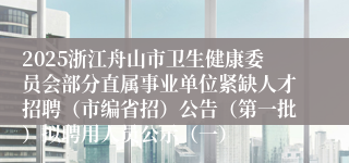2025浙江舟山市卫生健康委员会部分直属事业单位紧缺人才招聘（市编省招）公告（第一批）拟聘用人员公示（一）