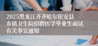 2025黑龙江齐齐哈尔依安县乡镇卫生院招聘医学毕业生面试有关事宜通知