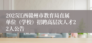 2025江西赣州市教育局直属单位（学校）招聘高层次人才22人公告