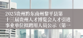 2025贵州黔东南州黎平县第十三届贵州人才博览会人才引进事业单位拟聘用人员公示（第一批）