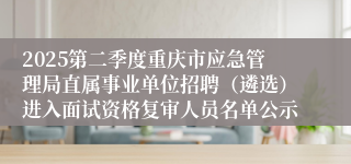 2025第二季度重庆市应急管理局直属事业单位招聘（遴选）进入面试资格复审人员名单公示