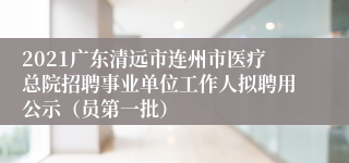 2021广东清远市连州市医疗总院招聘事业单位工作人拟聘用公示（员第一批）