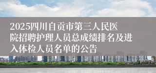 2025四川自贡市第三人民医院招聘护理人员总成绩排名及进入体检人员名单的公告