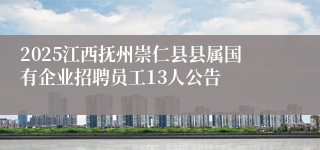 2025江西抚州崇仁县县属国有企业招聘员工13人公告