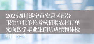2025四川遂宁市安居区部分卫生事业单位考核招聘农村订单定向医学毕业生面试成绩和体检相关公告