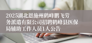 2025湖北恩施州鹤峰鹏飞劳务派遣有限公司招聘鹤峰县医保局辅助工作人员1人公告