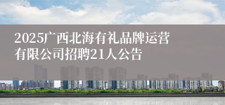 2025广西北海有礼品牌运营有限公司招聘21人公告