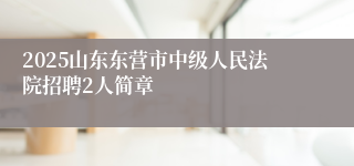 2025山东东营市中级人民法院招聘2人简章