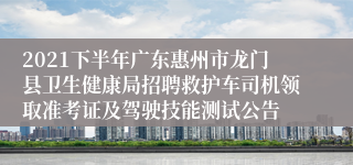 2021下半年广东惠州市龙门县卫生健康局招聘救护车司机领取准考证及驾驶技能测试公告