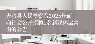 吉水县人民检察院2025年面向社会公开招聘1名新媒体运营岗的公告