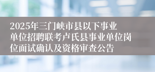 2025年三门峡市县以下事业单位招聘联考卢氏县事业单位岗位面试确认及资格审查公告