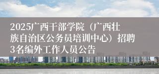 2025广西干部学院（广西壮族自治区公务员培训中心）招聘3名编外工作人员公告