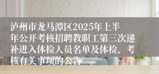 泸州市龙马潭区2025年上半年公开考核招聘教职工第三次递补进入体检人员名单及体检、考核有关事项的公告