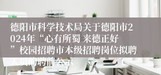 德阳市科学技术局关于德阳市2024年“心有所蜀 来德正好”校园招聘市本级招聘岗位拟聘人员的聘前公示