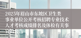 2025年眉山市东坡区卫生类事业单位公开考核招聘专业技术人才考核成绩排名及体检有关事宜的公告