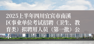 2025上半年四川宜宾市南溪区事业单位考试招聘（卫生、教育类）拟聘用人员（第一批）公示