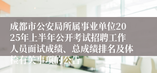 成都市公安局所属事业单位2025年上半年公开考试招聘工作人员面试成绩、总成绩排名及体检有关事项的公告