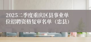 2025二季度重庆区县事业单位招聘资格复审名单（忠县）