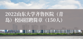 2022山东大学齐鲁医院（青岛）校园招聘简章（150人）