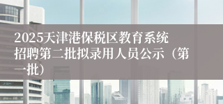 2025天津港保税区教育系统招聘第二批拟录用人员公示（第一批）