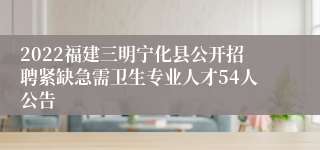 2022福建三明宁化县公开招聘紧缺急需卫生专业人才54人公告