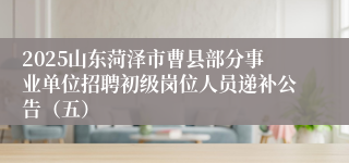 2025山东菏泽市曹县部分事业单位招聘初级岗位人员递补公告（五）