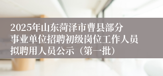 2025年山东菏泽市曹县部分事业单位招聘初级岗位工作人员拟聘用人员公示（第一批）