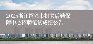 2025浙江绍兴市机关后勤保障中心招聘笔试成绩公告