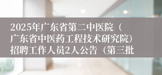 2025年广东省第二中医院（广东省中医药工程技术研究院）招聘工作人员2人公告（第三批）