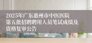 2025年广东惠州市中医医院第五批招聘聘用人员笔试成绩及资格复审公告