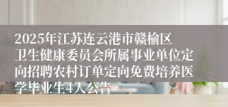 2025年江苏连云港市赣榆区卫生健康委员会所属事业单位定向招聘农村订单定向免费培养医学毕业生4人公告