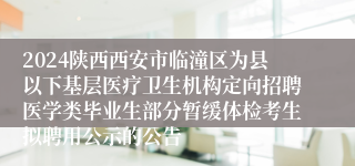 2024陕西西安市临潼区为县以下基层医疗卫生机构定向招聘医学类毕业生部分暂缓体检考生拟聘用公示的公告