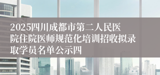 2025四川成都市第二人民医院住院医师规范化培训招收拟录取学员名单公示四