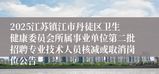 2025江苏镇江市丹徒区卫生健康委员会所属事业单位第二批招聘专业技术人员核减或取消岗位公告