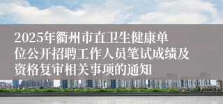 2025年衢州市直卫生健康单位公开招聘工作人员笔试成绩及资格复审相关事项的通知