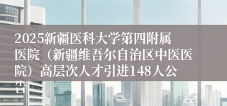 2025新疆医科大学第四附属医院（新疆维吾尔自治区中医医院）高层次人才引进148人公告