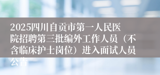 2025四川自贡市第一人民医院招聘第三批编外工作人员（不含临床护士岗位）进入面试人员公告