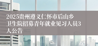 2025贵州遵义仁怀市后山乡卫生院招募青年就业见习人员3人公告