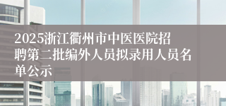 2025浙江衢州市中医医院招聘第二批编外人员拟录用人员名单公示