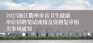 2025浙江衢州市直卫生健康单位招聘笔试成绩及资格复审相关事项通知