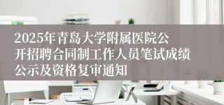 2025年青岛大学附属医院公开招聘合同制工作人员笔试成绩公示及资格复审通知