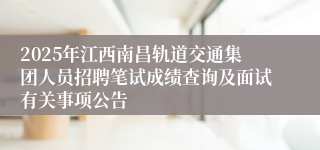 2025年江西南昌轨道交通集团人员招聘笔试成绩查询及面试有关事项公告