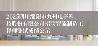 2025四川绵阳市九州电子科技股份有限公司招聘智能制造工程师测试成绩公示