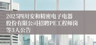 2025四川安和精密电子电器股份有限公司招聘PE工程师岗等3人公告