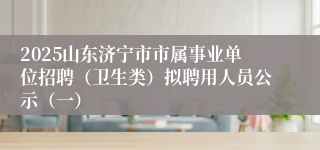 2025山东济宁市市属事业单位招聘（卫生类）拟聘用人员公示（一）
