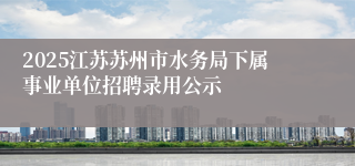 2025江苏苏州市水务局下属事业单位招聘录用公示